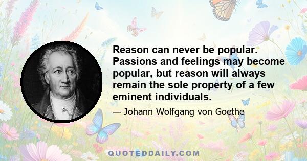 Reason can never be popular. Passions and feelings may become popular, but reason will always remain the sole property of a few eminent individuals.