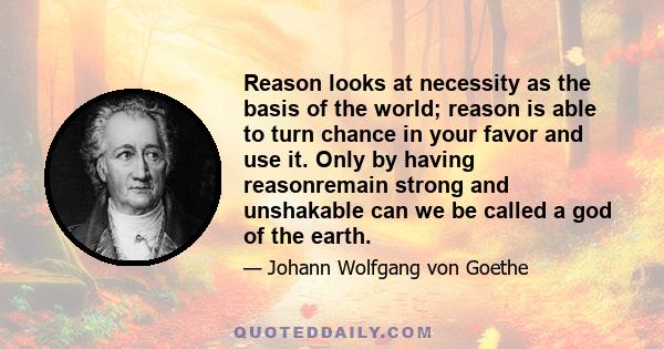 Reason looks at necessity as the basis of the world; reason is able to turn chance in your favor and use it. Only by having reasonremain strong and unshakable can we be called a god of the earth.