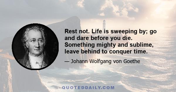 Rest not. Life is sweeping by; go and dare before you die. Something mighty and sublime, leave behind to conquer time.