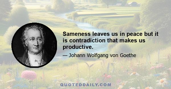 Sameness leaves us in peace but it is contradiction that makes us productive.