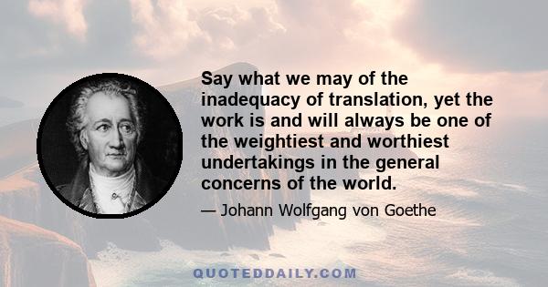 Say what we may of the inadequacy of translation, yet the work is and will always be one of the weightiest and worthiest undertakings in the general concerns of the world.