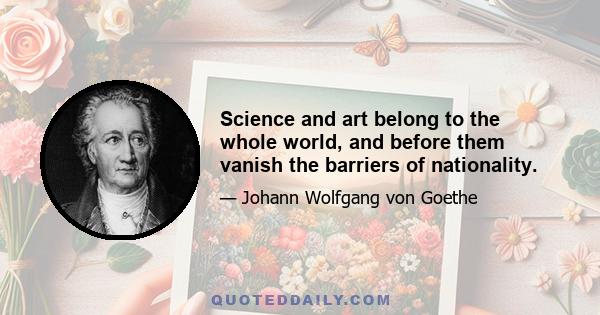 Science and art belong to the whole world, and before them vanish the barriers of nationality.