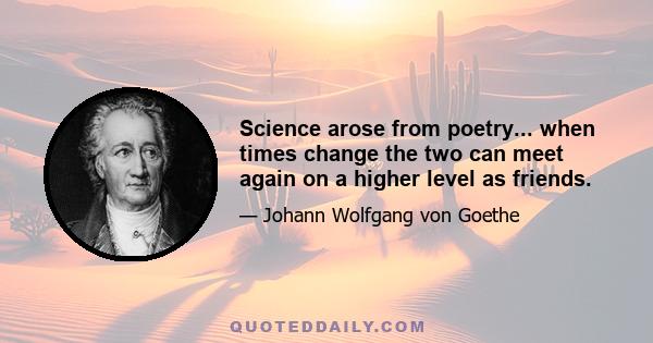 Science arose from poetry... when times change the two can meet again on a higher level as friends.