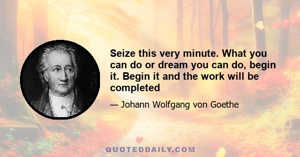 Seize this very minute. What you can do or dream you can do, begin it. Begin it and the work will be completed