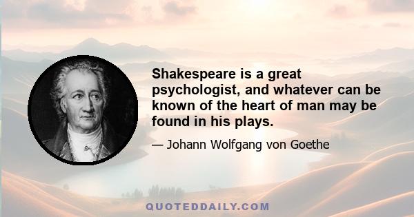 Shakespeare is a great psychologist, and whatever can be known of the heart of man may be found in his plays.