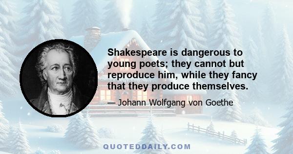 Shakespeare is dangerous to young poets; they cannot but reproduce him, while they fancy that they produce themselves.