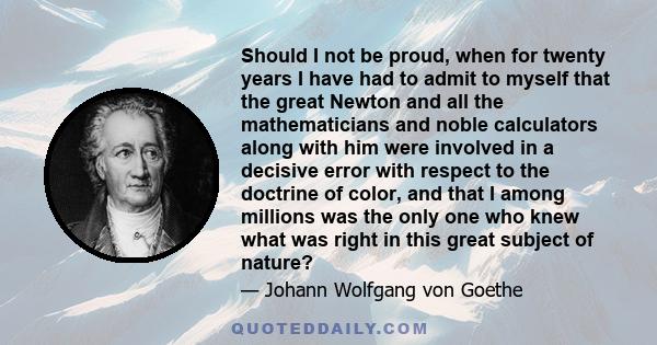 Should I not be proud, when for twenty years I have had to admit to myself that the great Newton and all the mathematicians and noble calculators along with him were involved in a decisive error with respect to the