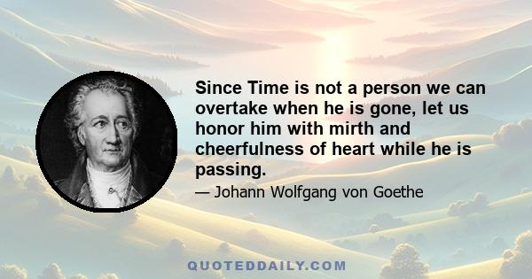 Since Time is not a person we can overtake when he is gone, let us honor him with mirth and cheerfulness of heart while he is passing.