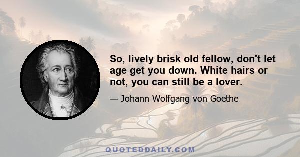 So, lively brisk old fellow, don't let age get you down. White hairs or not, you can still be a lover.