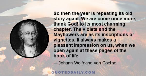 So then the year is repeating its old story again. We are come once more, thank God! to its most charming chapter. The violets and the Mayflowers are as its inscriptions or vignettes. It always makes a pleasant