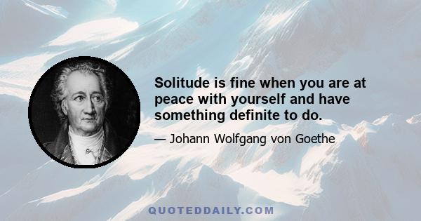 Solitude is fine when you are at peace with yourself and have something definite to do.