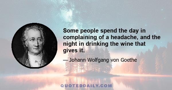 Some people spend the day in complaining of a headache, and the night in drinking the wine that gives it.