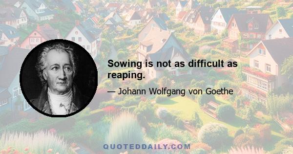 Sowing is not as difficult as reaping.