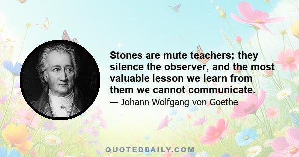 Stones are mute teachers; they silence the observer, and the most valuable lesson we learn from them we cannot communicate.