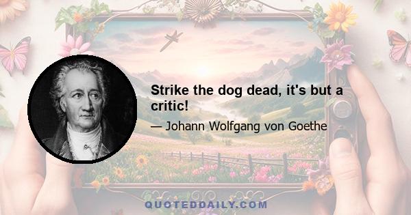 Strike the dog dead, it's but a critic!