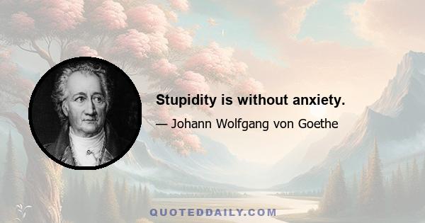 Stupidity is without anxiety.