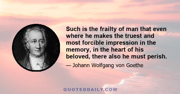 Such is the frailty of man that even where he makes the truest and most forcible impression in the memory, in the heart of his beloved, there also he must perish.