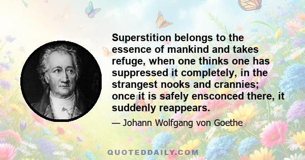 Superstition belongs to the essence of mankind and takes refuge, when one thinks one has suppressed it completely, in the strangest nooks and crannies; once it is safely ensconced there, it suddenly reappears.