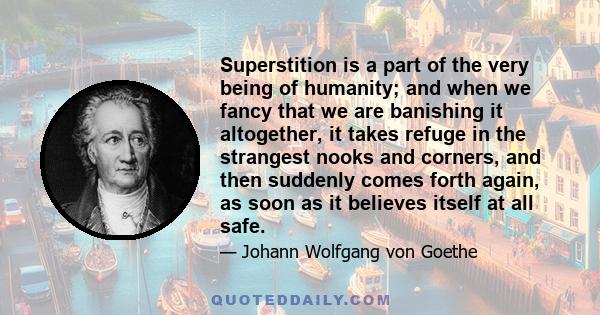 Superstition is a part of the very being of humanity; and when we fancy that we are banishing it altogether, it takes refuge in the strangest nooks and corners, and then suddenly comes forth again, as soon as it