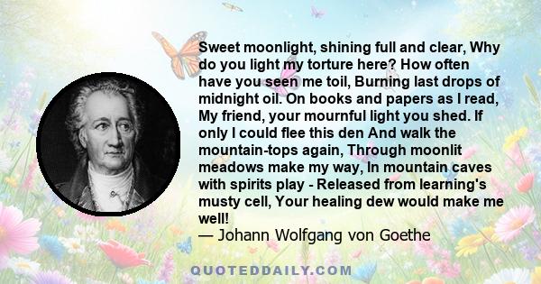 Sweet moonlight, shining full and clear, Why do you light my torture here? How often have you seen me toil, Burning last drops of midnight oil. On books and papers as I read, My friend, your mournful light you shed. If