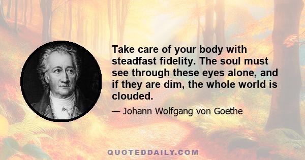 Take care of your body with steadfast fidelity. The soul must see through these eyes alone, and if they are dim, the whole world is clouded.