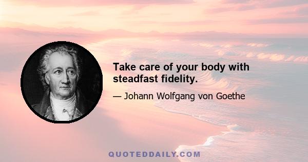 Take care of your body with steadfast fidelity.