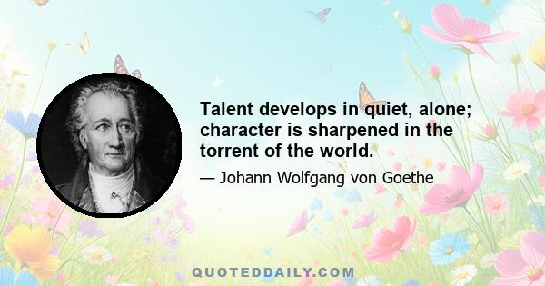 Talent develops in quiet, alone; character is sharpened in the torrent of the world.