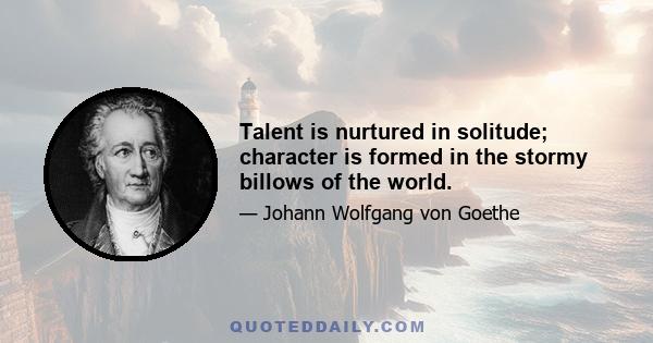 Talent is nurtured in solitude; character is formed in the stormy billows of the world.