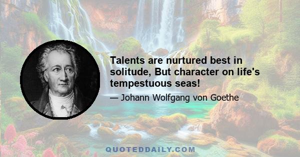 Talents are nurtured best in solitude, But character on life's tempestuous seas!