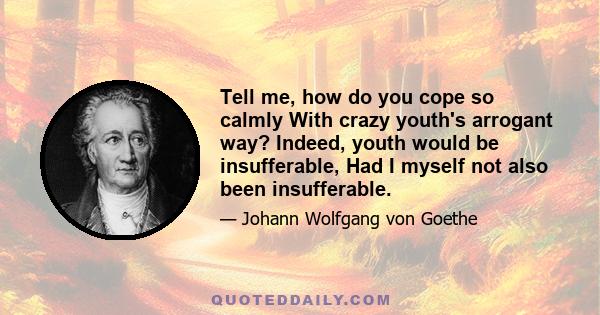 Tell me, how do you cope so calmly With crazy youth's arrogant way? Indeed, youth would be insufferable, Had I myself not also been insufferable.