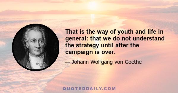 That is the way of youth and life in general: that we do not understand the strategy until after the campaign is over.