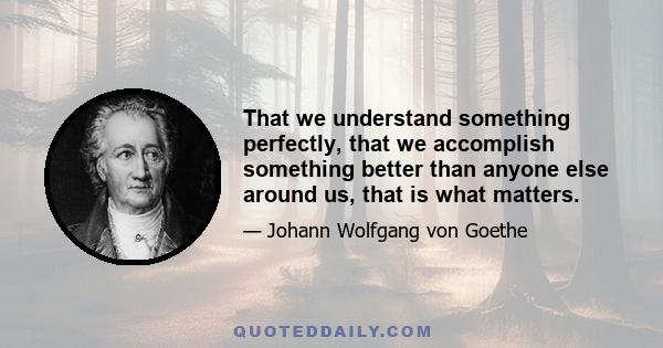 That we understand something perfectly, that we accomplish something better than anyone else around us, that is what matters.