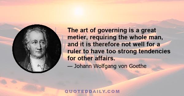 The art of governing is a great metier, requiring the whole man, and it is therefore not well for a ruler to have too strong tendencies for other affairs.