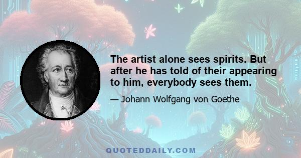 The artist alone sees spirits. But after he has told of their appearing to him, everybody sees them.