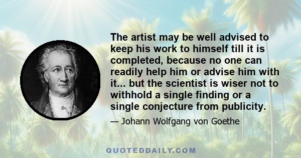 The artist may be well advised to keep his work to himself till it is completed, because no one can readily help him or advise him with it... but the scientist is wiser not to withhold a single finding or a single