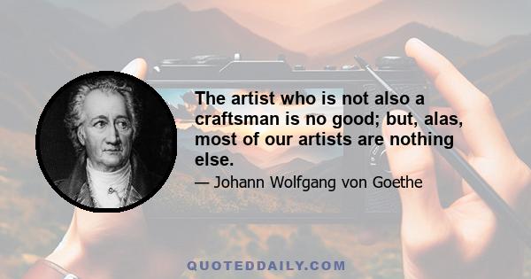 The artist who is not also a craftsman is no good; but, alas, most of our artists are nothing else.