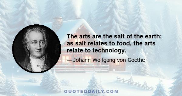 The arts are the salt of the earth; as salt relates to food, the arts relate to technology.