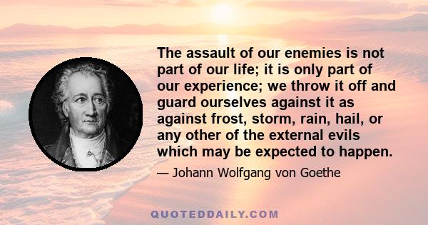 The assault of our enemies is not part of our life; it is only part of our experience; we throw it off and guard ourselves against it as against frost, storm, rain, hail, or any other of the external evils which may be