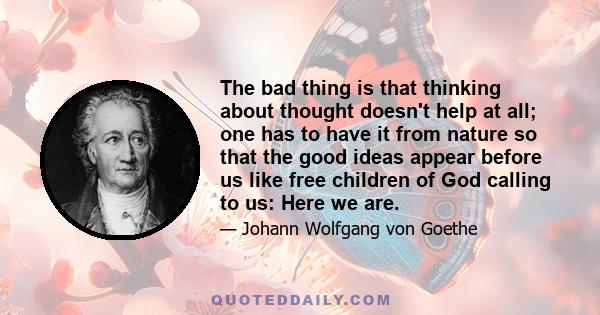 The bad thing is that thinking about thought doesn't help at all; one has to have it from nature so that the good ideas appear before us like free children of God calling to us: Here we are.