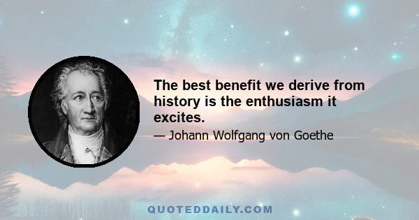 The best benefit we derive from history is the enthusiasm it excites.