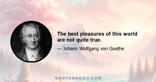 The best pleasures of this world are not quite true.