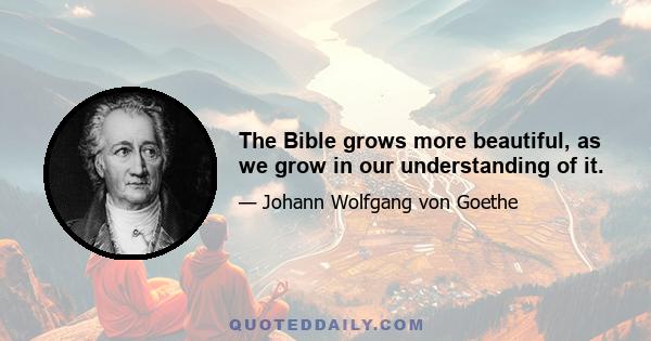 The Bible grows more beautiful, as we grow in our understanding of it.