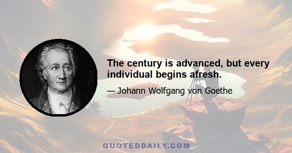 The century is advanced, but every individual begins afresh.