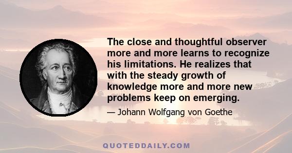 The close and thoughtful observer more and more learns to recognize his limitations. He realizes that with the steady growth of knowledge more and more new problems keep on emerging.