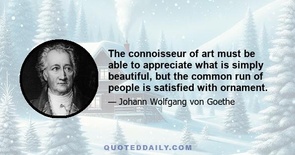 The connoisseur of art must be able to appreciate what is simply beautiful, but the common run of people is satisfied with ornament.