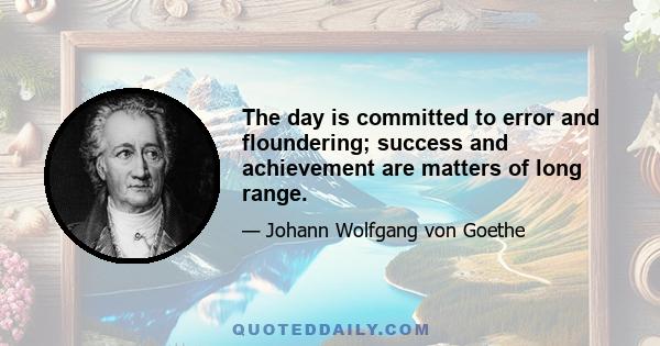 The day is committed to error and floundering; success and achievement are matters of long range.