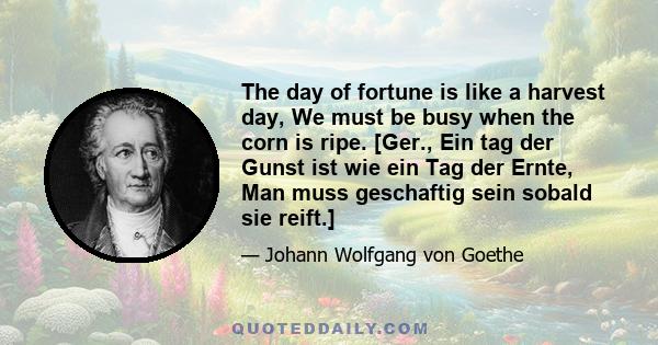 The day of fortune is like a harvest day, We must be busy when the corn is ripe. [Ger., Ein tag der Gunst ist wie ein Tag der Ernte, Man muss geschaftig sein sobald sie reift.]