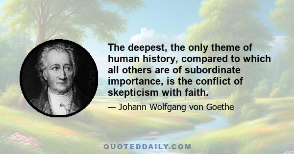 The deepest, the only theme of human history, compared to which all others are of subordinate importance, is the conflict of skepticism with faith.