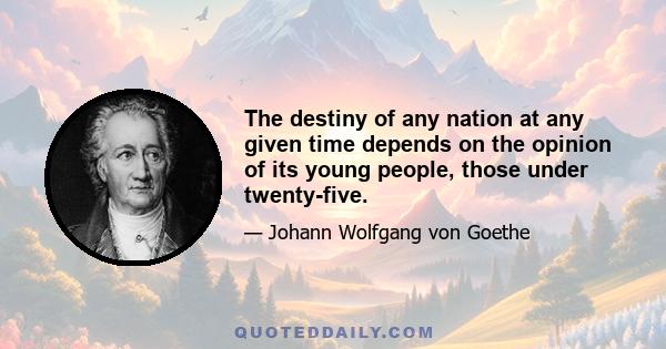 The destiny of any nation at any given time depends on the opinion of its young people, those under twenty-five.