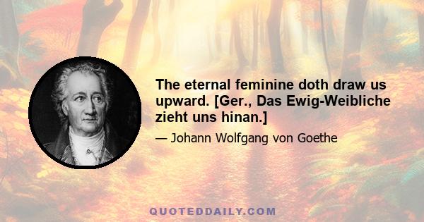 The eternal feminine doth draw us upward. [Ger., Das Ewig-Weibliche zieht uns hinan.]